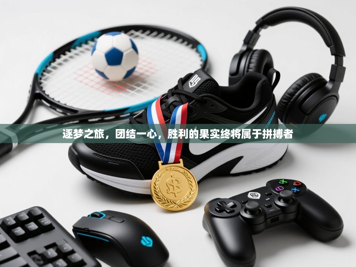 逐梦之旅,团结一心,胜利的果实终将属于拼搏者 第1张