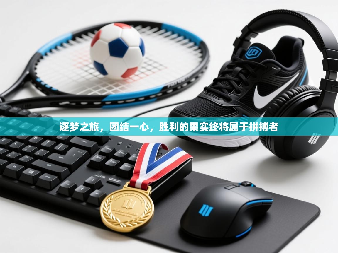 逐梦之旅,团结一心,胜利的果实终将属于拼搏者 第2张