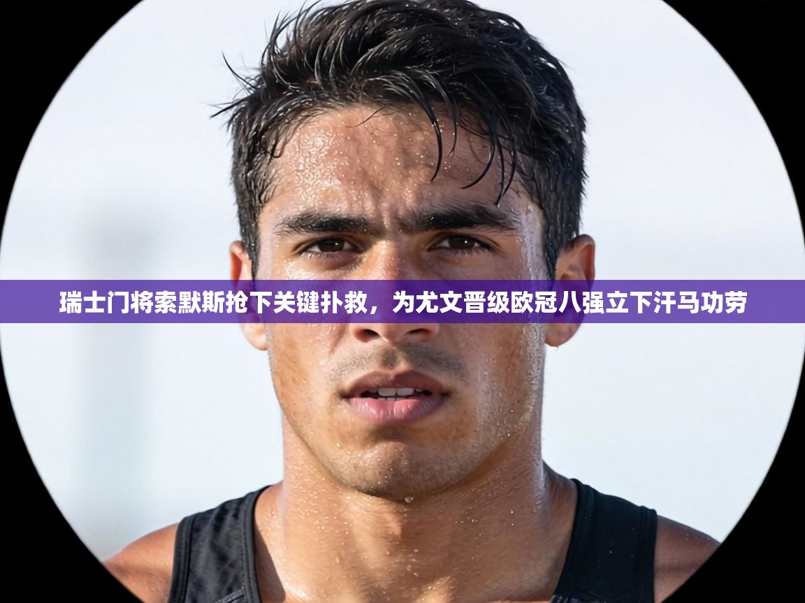 瑞士门将索默斯抢下关键扑救，为尤文晋级欧冠八强立下汗马功劳  第1张